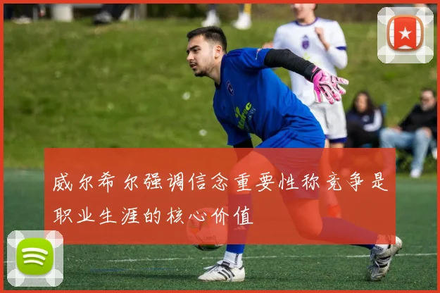 威尔希尔强调信念重要性称竞争是职业生涯的核心价值